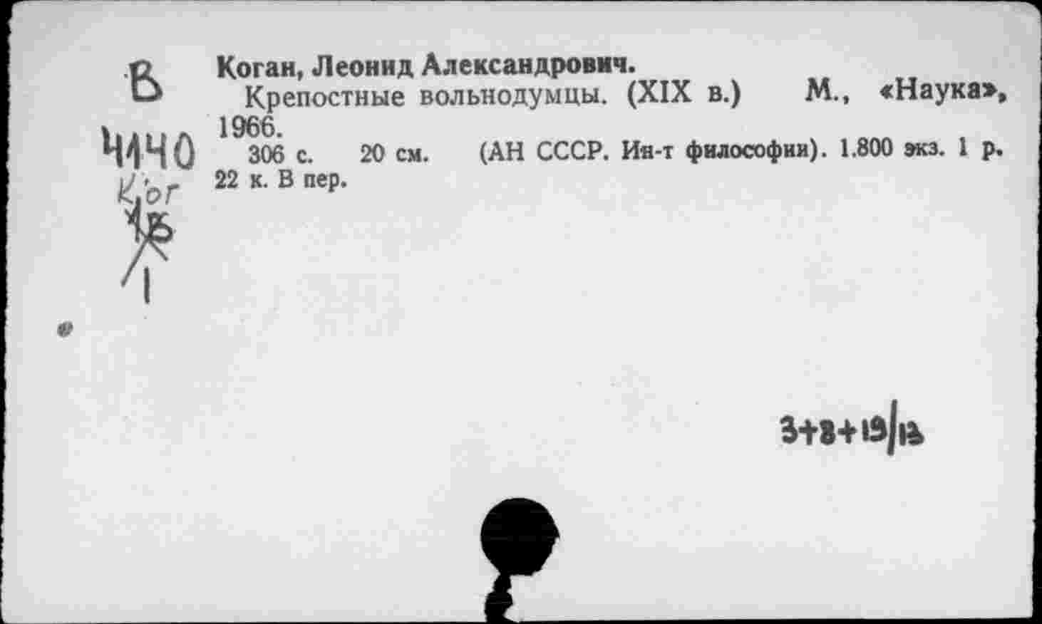 ﻿ь
ШЧО
Коган, Леонид Александрович.
Крепостные вольнодумцы. (XIX в.)	М., «Наука»,
1966.
306 с. 20 см. (АН СССР. Ин-т философии). 1.800 экз. 1 р.
22 к. В пер.
В+В+в||Ь